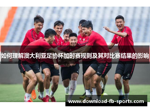 如何理解澳大利亚足协杯加时赛规则及其对比赛结果的影响