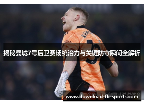 揭秘曼城7号后卫赛场统治力与关键防守瞬间全解析 揭秘曼城7号后卫赛场统治力与关键防守瞬间全解析
