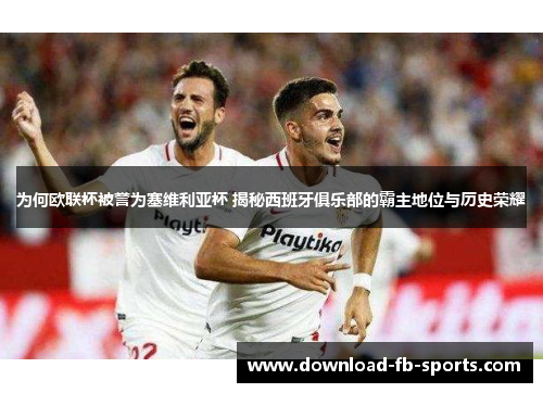 为何欧联杯被誉为塞维利亚杯 揭秘西班牙俱乐部的霸主地位与历史荣耀 为何欧联杯被誉为塞维利亚杯 揭秘西班牙俱乐部的霸主地位与历史荣耀