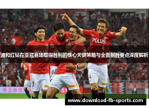 浦和红钻在亚冠赛场取得胜利的核心关键策略与全面制胜要点深度解析 浦和红钻在亚冠赛场取得胜利的核心关键策略与全面制胜要点深度解析