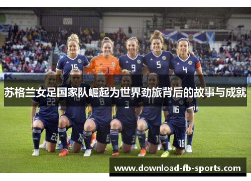 苏格兰女足国家队崛起为世界劲旅背后的故事与成就 苏格兰女足国家队崛起为世界劲旅背后的故事与成就