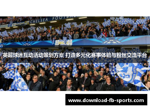 英超球迷互动活动策划方案 打造多元化赛事体验与粉丝交流平台 英超球迷互动活动策划方案 打造多元化赛事体验与粉丝交流平台