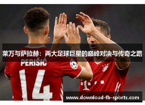 莱万与萨拉赫:两大足球巨星的巅峰对决与传奇之路 莱万与萨拉赫:两大足球巨星的巅峰对决与传奇之路
