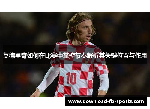 莫德里奇如何在比赛中掌控节奏解析其关键位置与作用