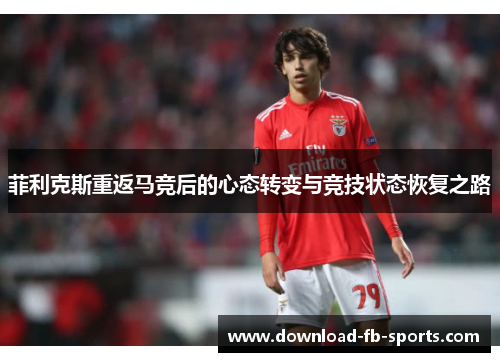 菲利克斯重返马竞后的心态转变与竞技状态恢复之路 菲利克斯重返马竞后的心态转变与竞技状态恢复之路