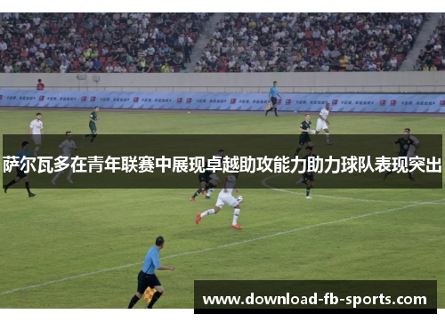 萨尔瓦多在青年联赛中展现卓越助攻能力助力球队表现突出