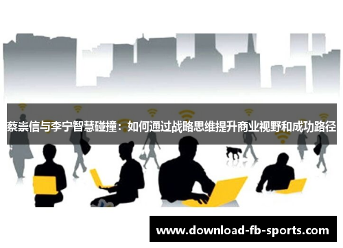 蔡崇信与李宁智慧碰撞:如何通过战略思维提升商业视野和成功路径 蔡崇信与李宁智慧碰撞:如何通过战略思维提升商业视野和成功路径