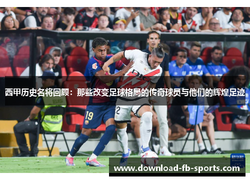 西甲历史名将回顾:那些改变足球格局的传奇球员与他们的辉煌足迹 西甲历史名将回顾:那些改变足球格局的传奇球员与他们的辉煌足迹