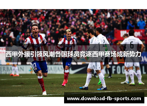 西甲外援引领风潮各国球员竞逐西甲赛场成新势力 西甲外援引领风潮各国球员竞逐西甲赛场成新势力