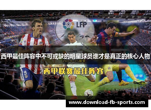 西甲最佳阵容中不可或缺的明星球员谁才是真正的核心人物