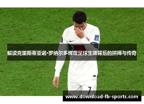 解读克里斯蒂亚诺·罗纳尔多辉煌足球生涯背后的拼搏与传奇