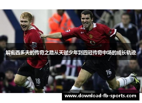 解密西多夫的传奇之路从天赋少年到四冠传奇中场的成长轨迹