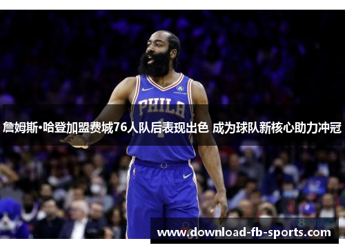 詹姆斯·哈登加盟费城76人队后表现出色 成为球队新核心助力冲冠