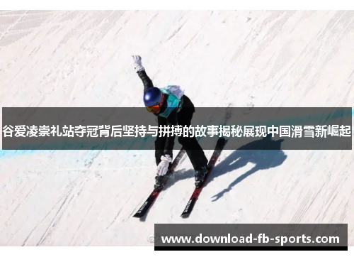 谷爱凌崇礼站夺冠背后坚持与拼搏的故事揭秘展现中国滑雪新崛起 谷爱凌崇礼站夺冠背后坚持与拼搏的故事揭秘展现中国滑雪新崛起