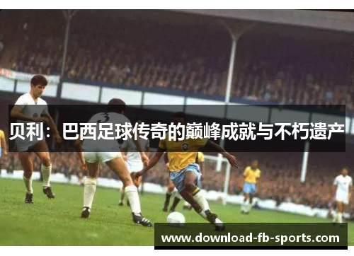 贝利：巴西足球传奇的巅峰成就与不朽遗产