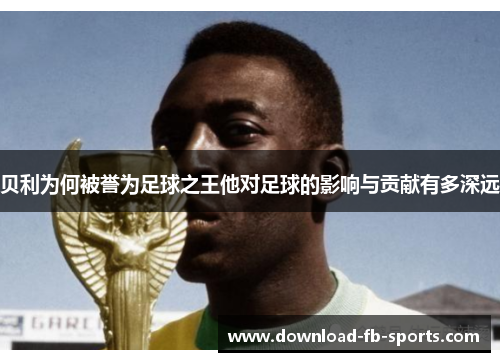 贝利为何被誉为足球之王他对足球的影响与贡献有多深远 贝利为何被誉为足球之王他对足球的影响与贡献有多深远