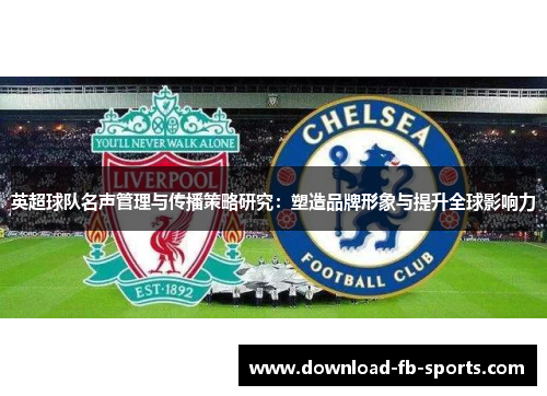 英超球队名声管理与传播策略研究:塑造品牌形象与提升全球影响力 英超球队名声管理与传播策略研究:塑造品牌形象与提升全球影响力