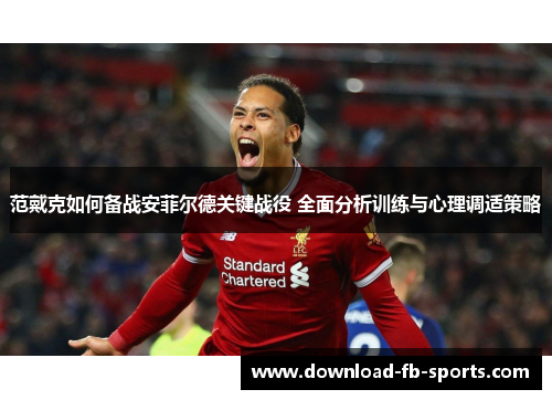 范戴克如何备战安菲尔德关键战役 全面分析训练与心理调适策略
