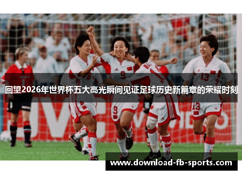 回望2026年世界杯五大高光瞬间见证足球历史新篇章的荣耀时刻