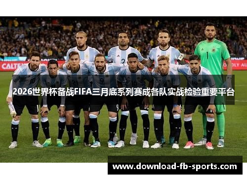 2026世界杯备战FIFA三月底系列赛成各队实战检验重要平台