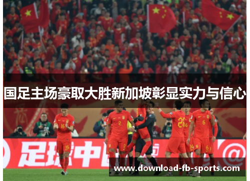 国足主场豪取大胜新加坡彰显实力与信心