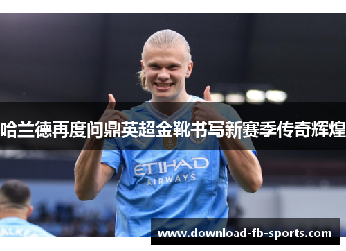 哈兰德再度问鼎英超金靴书写新赛季传奇辉煌