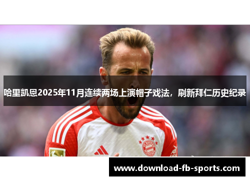 哈里凯恩2025年11月连续两场上演帽子戏法，刷新拜仁历史纪录