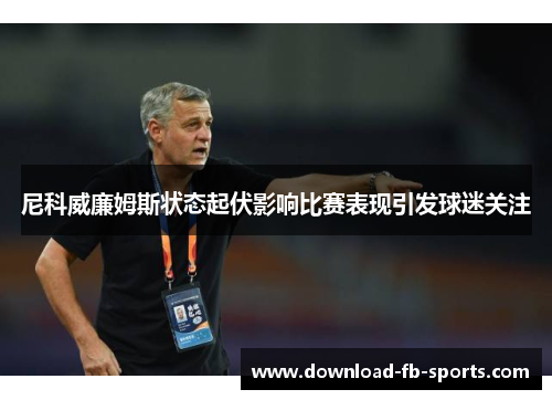 尼科威廉姆斯状态起伏影响比赛表现引发球迷关注