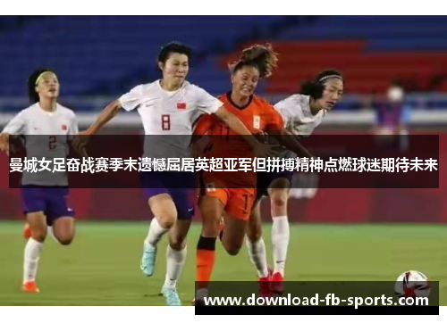 曼城女足奋战赛季末遗憾屈居英超亚军但拼搏精神点燃球迷期待未来