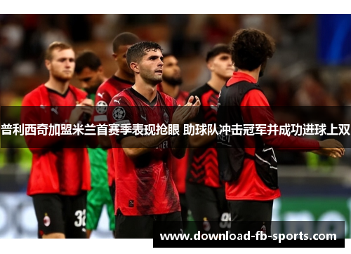 普利西奇加盟米兰首赛季表现抢眼 助球队冲击冠军并成功进球上双