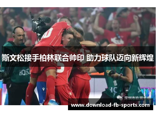 斯文松接手柏林联合帅印 助力球队迈向新辉煌