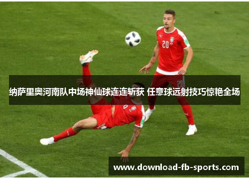 纳萨里奥河南队中场神仙球连连斩获 任意球远射技巧惊艳全场