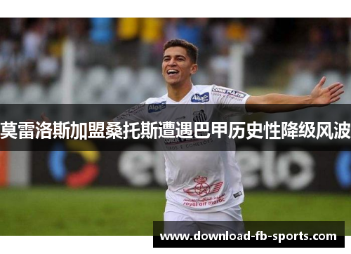 莫雷洛斯加盟桑托斯遭遇巴甲历史性降级风波