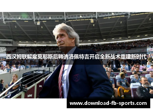 西汉姆联解雇莫耶斯后聘请洛佩特吉开启全新战术重建新时代