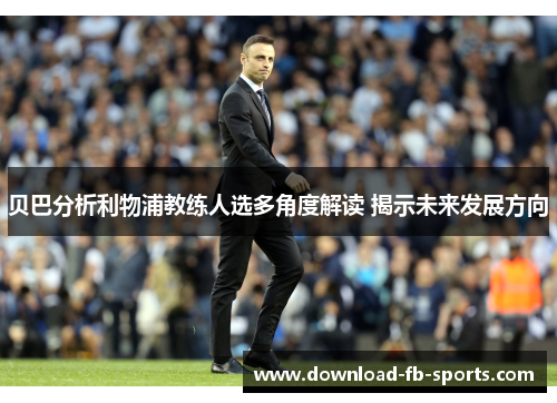 贝巴分析利物浦教练人选多角度解读 揭示未来发展方向