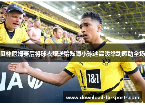 贝林厄姆赛后将球衣赠送给残障小球迷温暖举动感动全场