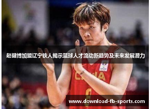 赵健博加盟辽宁铁人揭示篮球人才流动新趋势及未来发展潜力 赵健博加盟辽宁铁人揭示篮球人才流动新趋势及未来发展潜力