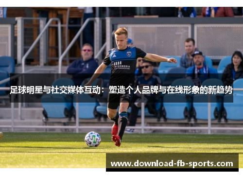 足球明星与社交媒体互动:塑造个人品牌与在线形象的新趋势 足球明星与社交媒体互动:塑造个人品牌与在线形象的新趋势