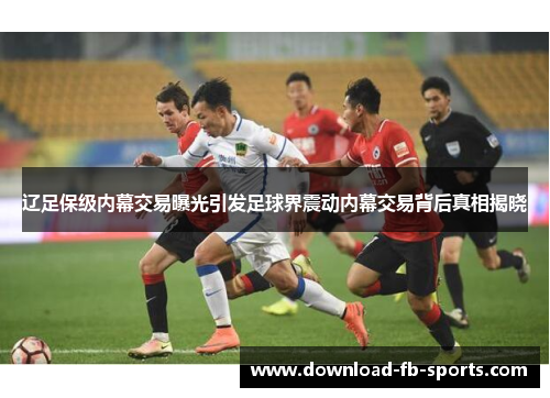 辽足保级内幕交易曝光引发足球界震动内幕交易背后真相揭晓 辽足保级内幕交易曝光引发足球界震动内幕交易背后真相揭晓