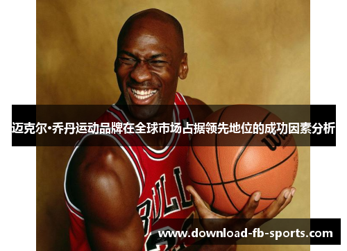 迈克尔·乔丹运动品牌在全球市场占据领先地位的成功因素分析 迈克尔·乔丹运动品牌在全球市场占据领先地位的成功因素分析