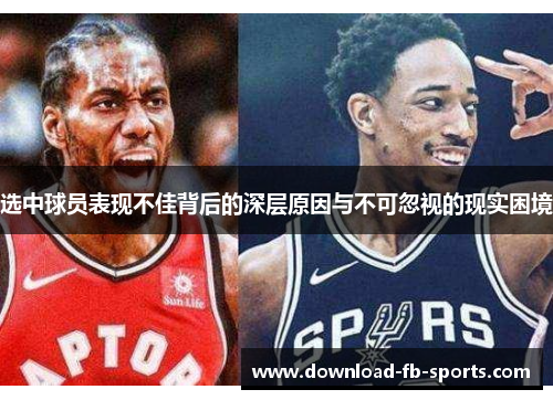 选中球员表现不佳背后的深层原因与不可忽视的现实困境 选中球员表现不佳背后的深层原因与不可忽视的现实困境