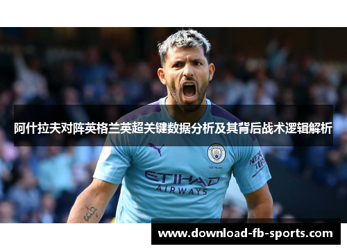 阿什拉夫对阵英格兰英超关键数据分析及其背后战术逻辑解析 阿什拉夫对阵英格兰英超关键数据分析及其背后战术逻辑解析