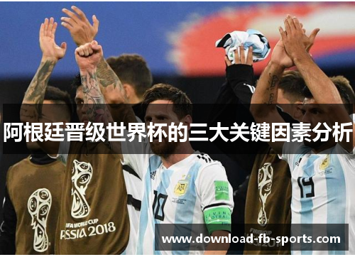 阿根廷晋级世界杯的三大关键因素分析 阿根廷晋级世界杯的三大关键因素分析