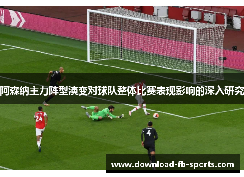 阿森纳主力阵型演变对球队整体比赛表现影响的深入研究 阿森纳主力阵型演变对球队整体比赛表现影响的深入研究