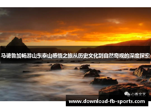 马德鲁加畅游山东泰山感悟之旅从历史文化到自然奇观的深度探索 马德鲁加畅游山东泰山感悟之旅从历史文化到自然奇观的深度探索
